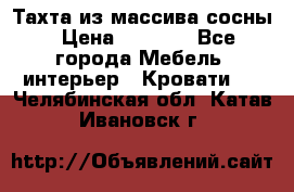 Тахта из массива сосны › Цена ­ 4 600 - Все города Мебель, интерьер » Кровати   . Челябинская обл.,Катав-Ивановск г.